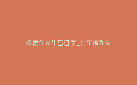 晚霞作文450字_七年级作文