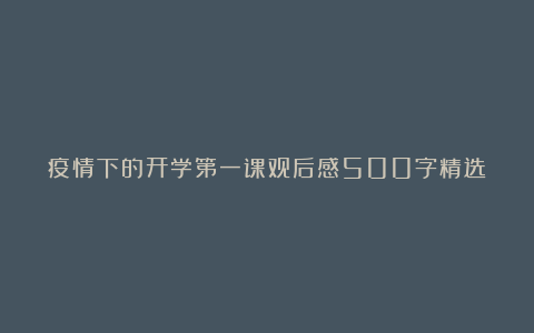 疫情下的开学第一课观后感500字精选