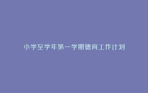 小学至学年第一学期德育工作计划