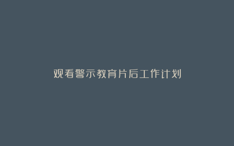 观看警示教育片后工作计划