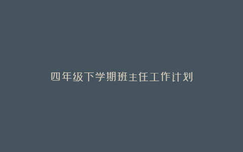 四年级下学期班主任工作计划