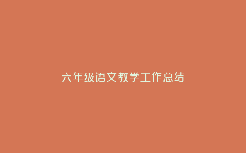 六年级语文教学工作总结