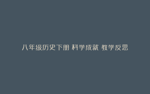 八年级历史下册《科学成就》教学反思