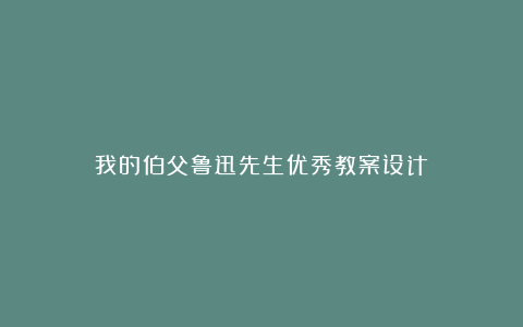 我的伯父鲁迅先生优秀教案设计