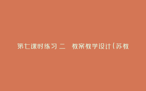 第七课时练习（二） 教案教学设计(苏教国标版二年级下册)