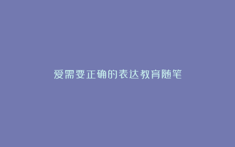 爱需要正确的表达教育随笔