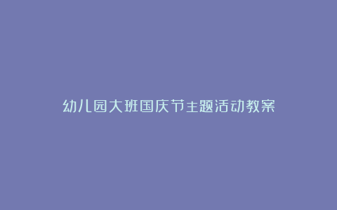 幼儿园大班国庆节主题活动教案