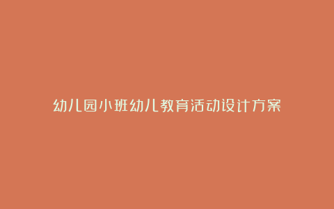 幼儿园小班幼儿教育活动设计方案