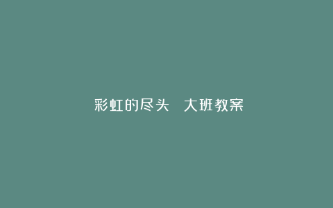 《彩虹的尽头》 大班教案