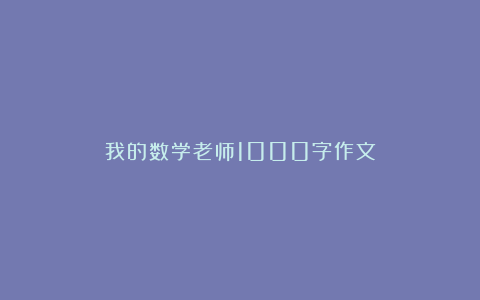 我的数学老师1000字作文