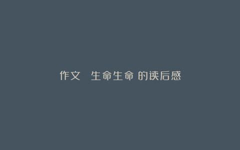 作文 《生命生命》的读后感