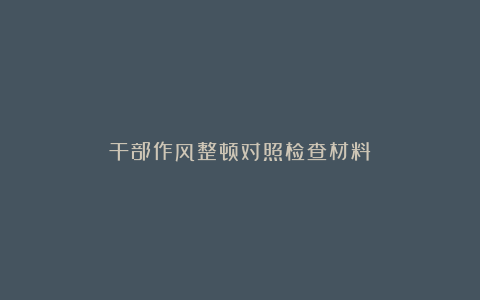 干部作风整顿对照检查材料