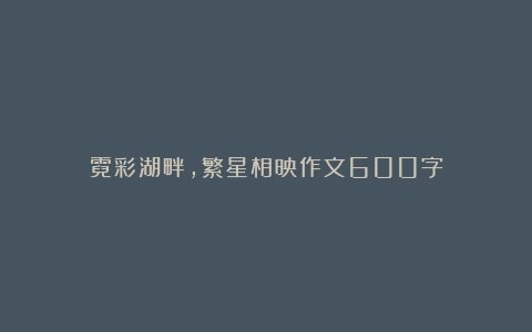 霓彩湖畔，繁星相映作文600字