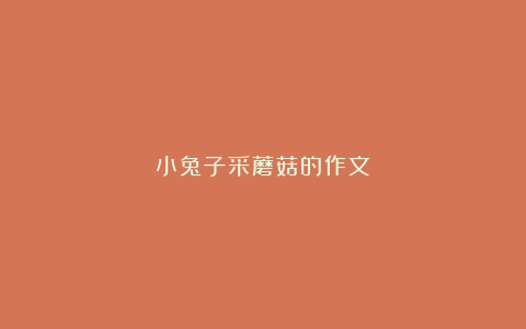 小兔子采蘑菇的作文