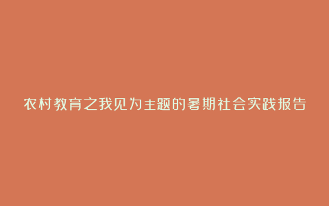 农村教育之我见为主题的暑期社会实践报告