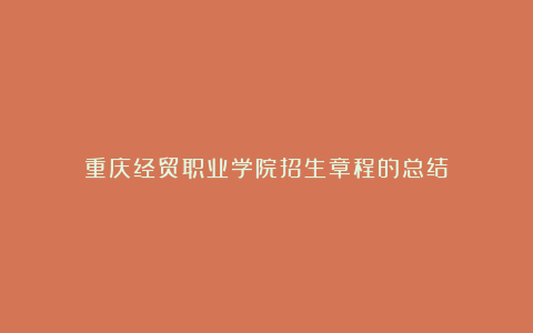 重庆经贸职业学院招生章程的总结