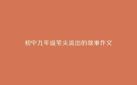 初中九年级笔尖流出的故事作文