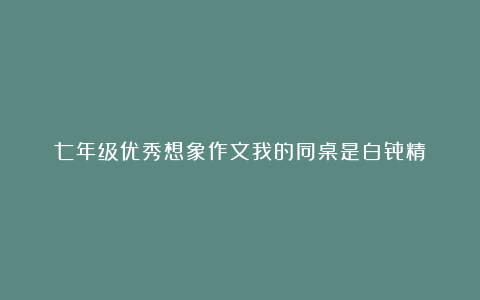 七年级优秀想象作文我的同桌是白骨精