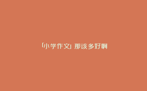 「小学作文」那该多好啊