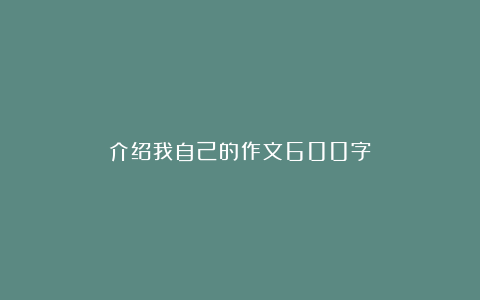 介绍我自己的作文600字