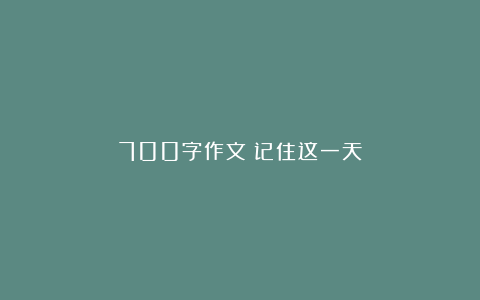 700字作文：记住这一天