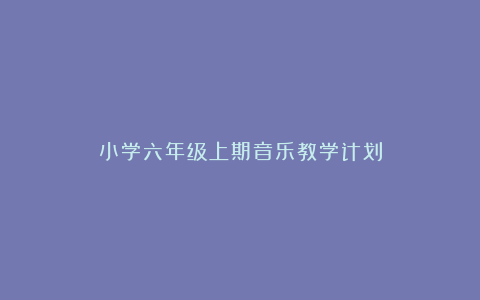 小学六年级上期音乐教学计划