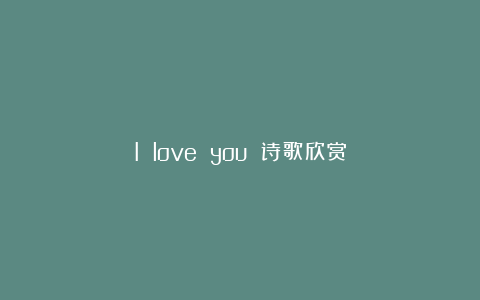 I love you 诗歌欣赏