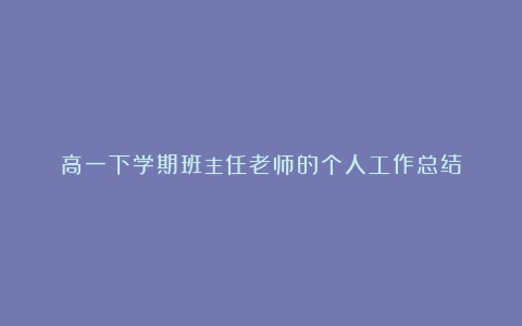 高一下学期班主任老师的个人工作总结