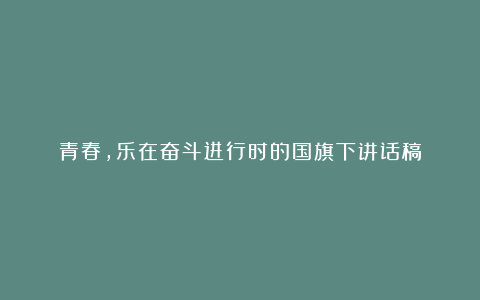 青春,乐在奋斗进行时的国旗下讲话稿