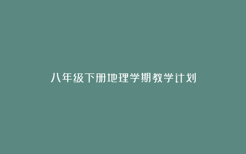 八年级下册地理学期教学计划