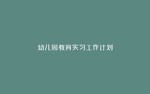 幼儿园教育实习工作计划