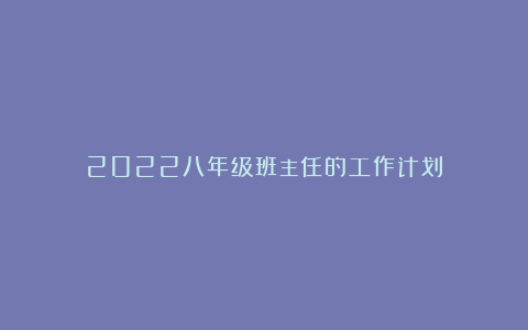 2022八年级班主任的工作计划