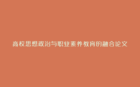 高校思想政治与职业素养教育的融合论文