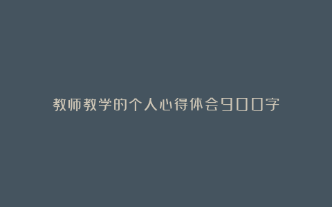 教师教学的个人心得体会900字