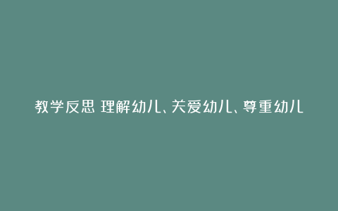 教学反思：理解幼儿、关爱幼儿、尊重幼儿