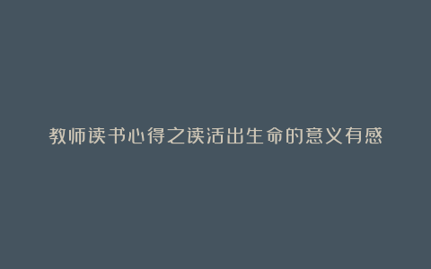 教师读书心得之读活出生命的意义有感