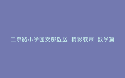 三泉路小学团支部选送 精彩教案 数学篇