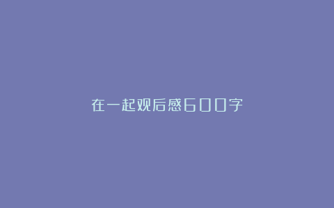 在一起观后感600字