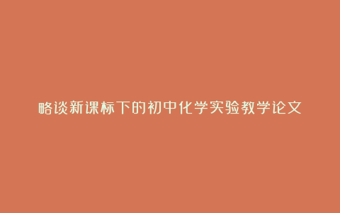 略谈新课标下的初中化学实验教学论文