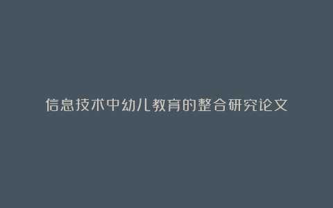 信息技术中幼儿教育的整合研究论文