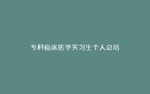 专科临床医学实习生个人总结