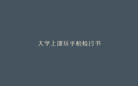 大学上课玩手机检讨书