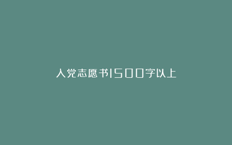 入党志愿书1500字以上