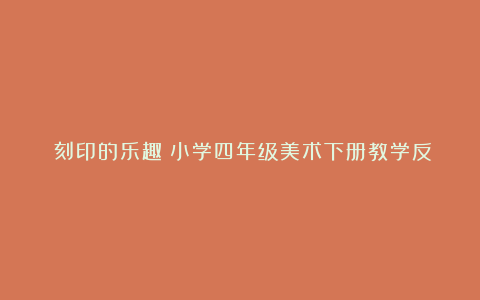 《刻印的乐趣》小学四年级美术下册教学反思