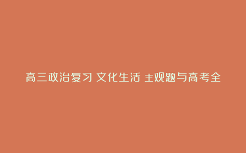 高三政治复习《文化生活》主观题与高考全国卷政治答题