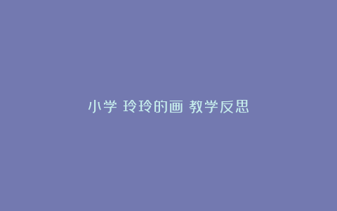 小学《玲玲的画》教学反思