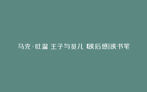 马克·吐温：王子与贫儿【读后感I读书笔记I读书心得I简介】