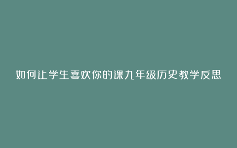 如何让学生喜欢你的课九年级历史教学反思