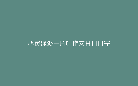 心灵深处一片叶作文800字