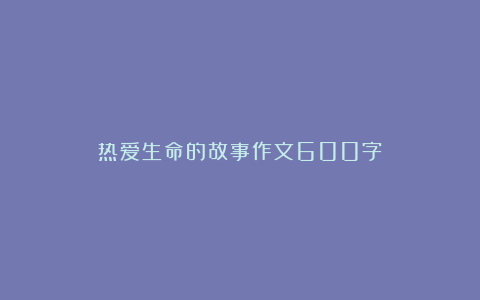 热爱生命的故事作文600字